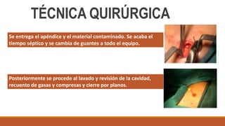Posteriormente se procede al lavado y revisión de la cavidad,
recuento de gasas y compresas y cierre por planos.
Se entrega el apéndice y el material contaminado. Se acaba el
tiempo séptico y se cambia de guantes a todo el equipo.
TÉCNICA QUIRÚRGICA
 