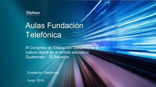 Aulas Fundación 
Telefónica 
III Congreso de Educación ¨Desafíos de la 
cultura digital en el ámbito educativo¨ 
Guatemala - El Salvador 
Fundación Telefónica 
Junio. 2014 
 