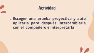 Actividad
● Escoger una prueba proyectiva y auto
aplicarla para después intercambiarla
con el compañero e interpretarla
 