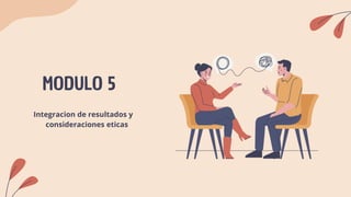 MODULO 5
Integracion de resultados y
consideraciones eticas
 
