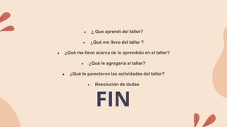 ● ¿ Que aprendí del taller?
● ¿Qué me llevo del taller ?
● ¿Qué me llevo acerca de lo aprendido en el taller?
● ¿Qué le agregaría al taller?
● ¿Qué te parecieron las actividades del taller?
● Resolución de dudas
FIN
 