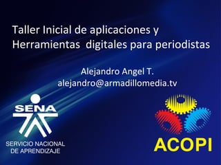 Taller Inicial de aplicaciones y
Herramientas digitales para periodistas

              Alejandro Angel T.
        alejandro@armadillomedia.tv
 