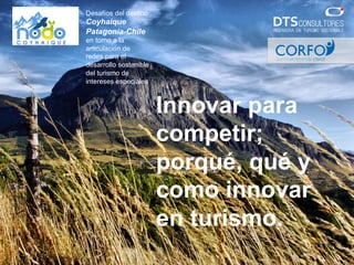 Desafíos del destino
Coyhaique
Patagonia-Chile
en torno a la
articulación de
redes para el
desarrollo sostenible
del turismo de
intereses especiales
Innovar para
competir;
por qué, qué
y cómo
innovar en
turismo.
 
