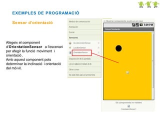 EXEMPLES DE PROGRAMACIÓ
Sensor d’orientació

Afegeix el component
d’OrientationSensor a l’escenari
per afegir la funció moviment i
orientació .
Amb aquest component pots
determinar la inclinació i orientació
del mó vil.

 