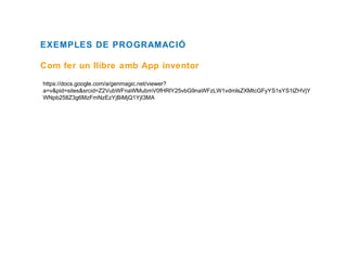 EXEMPLES DE PROGRAMACIÓ
Com fer un llibre amb App inventor
https://docs.google.com/a/genmagic.net/viewer?
a=v&pid=sites&srcid=Z2VubWFnaWMubmV0fHRlY25vbG9naWFzLW1vdmlsZXMtcGFyYS1sYS1lZHVjY
WNpb258Z3g6MzFmNzEzYjBiMjQ1YjI3MA

 