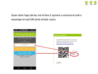 Quan obris l’app del teu mó vil tens 2 opcions o escriure el codi o
escanejar el codi QR (amb el botó scan)
.

 