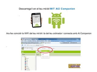 Descarrega’t en el teu mò bil MIT AI2 Companion
.

Ara fes coincidir la WIFI del teu mò bil i la del teu ordinador i connecta amb AI Companion

.

 