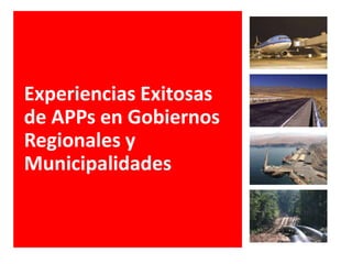 Experiencias Exitosas
de APPs en Gobiernos
Regionales y
Municipalidades
 