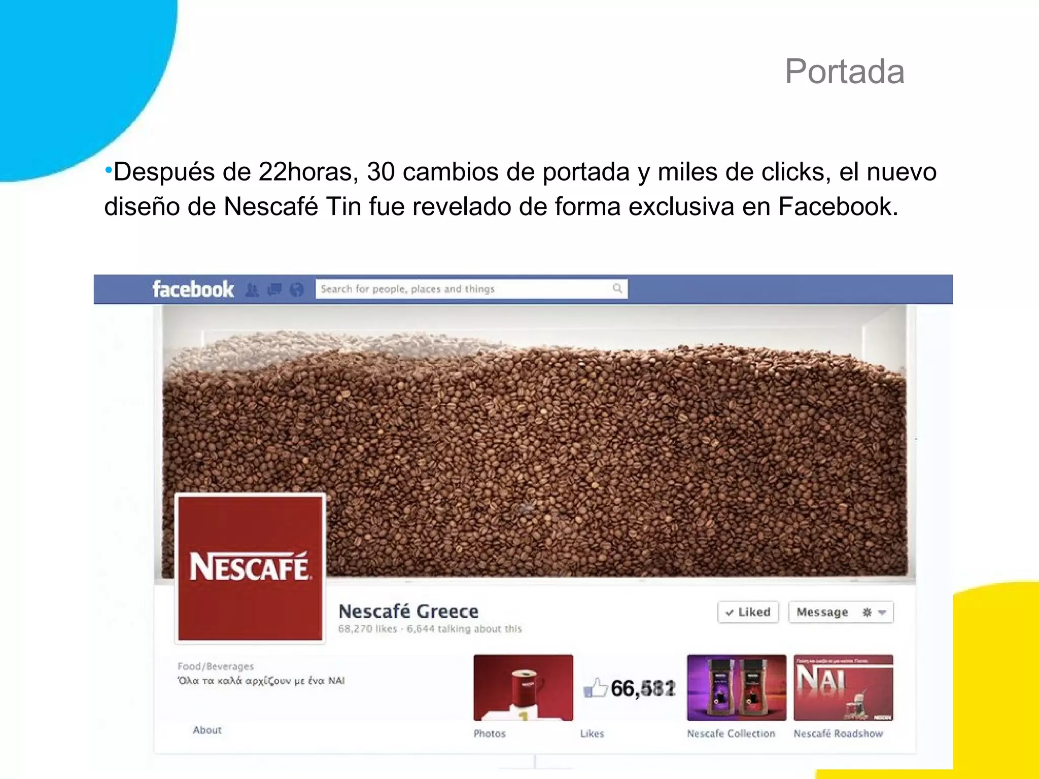 Portada
•Después de 22horas, 30 cambios de portada y miles de clicks, el nuevo
diseño de Nescafé Tin fue revelado de forma exclusiva en Facebook.
