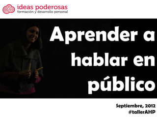 Aprender a
  hablar en
   público
      Septiembre, 2012
           #tallerAHP
 