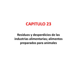 CAPITULO 23
Residuos y desperdicios de las
industrias alimentarias; alimentos
preparados para animales

 