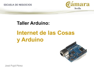 Taller Arduino:
Internet de las Cosas
y Arduino
José Pujol Pérez
 
