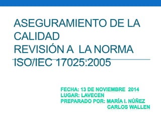 ASEGURAMIENTO DE LA 
CALIDAD 
REVISIÓN A LA NORMA 
ISO/IEC 17025:2005 
 