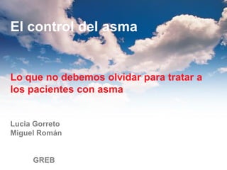 El control del asma


Lo que no debemos olvidar para tratar a
los pacientes con asma


Lucia Gorreto
Miguel Román


     GREB
 