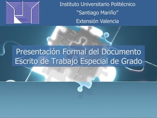 Instituto Universitario Politécnico
                   “Santiago Mariño”
                   Extensión Valencia




Presentación Formal del Documento
Escrito de Trabajo Especial de Grado
 