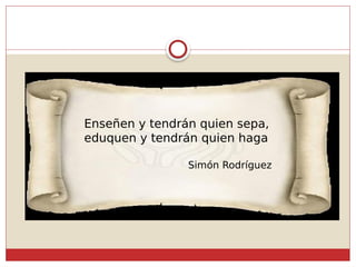 Enseñen y tendrán quien sepa,
eduquen y tendrán quien haga
Simón Rodríguez
 