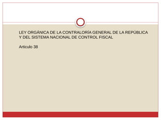 LEY ORGÁNICA DE LA CONTRALORÍA GENERAL DE LA REPÚBLICA
Y DEL SISTEMA NACIONAL DE CONTROL FISCAL
Articulo 38
 