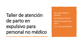 Taller de atención
de parto en
expulsivo para
personal no médico
Dra. Ketty Tatiana
Romero
Dra Rossana Guerra.
Medicos Proyecto de
salud
Cruz roja Colombiana
 