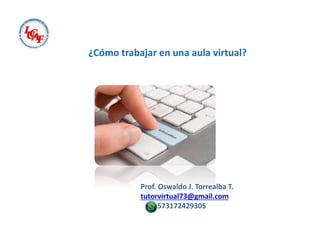 ¿Cómo trabajar en una aula virtual?
Prof. Oswaldo J. Torrealba T.
tutorvirtual73@gmail.com
+573172429305
 