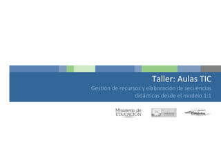 Taller: Aulas TIC
Gestión de recursos y elaboración de secuencias
                 didácticas desde el modelo 1:1
 