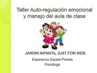 Taller Auto-regulación emocional
y manejo del aula de clase

JARDIN INFANTIL JUST FOR KIDS
Esperanza Zapata Pineda
Psicóloga

 