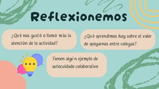 Reflexionemos
¿Qué nos gustó o llamó más la
atención de la actividad?
¿Qué aprendimos hoy sobre el valor
de apoyarnos entre colegas?
Tienen algún ejemplo de
autocuidado colaborativo
 
