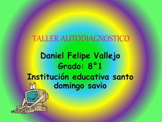 TALLER AUTODIAGNOSTICO
Daniel Felipe Vallejo
Grado: 8°1
Institución educativa santo
domingo savio
 