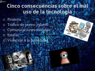 Cinco consecuencias sobre el mal
uso de la tecnología
⬜ Piratería
⬜ Tráfico de porno infantil
⬜ Comunicaciones suicidas
⬜ Estafas
⬜ Violación a la privacidad
 
