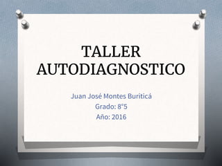 TALLER
AUTODIAGNOSTICO
Juan José Montes Buriticá
Grado: 8°5
Año: 2016
 