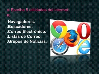  Escriba 5 utilidades del internet:
R:
.Navegadores.
.Buscadores.
.Correo Electrónico.
.Listas de Correo.
.Grupos de Noticias.
 