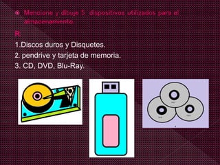  Mencione y dibuje 5 dispositivos utilizados para el
almacenamiento.
R:
1.Discos duros y Disquetes.
2. pendrive y tarjeta de memoria.
3. CD, DVD, Blu-Ray.
 