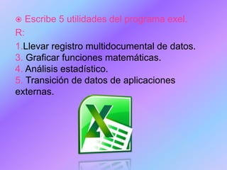  Escribe 5 utilidades del programa exel.
R:
1.Llevar registro multidocumental de datos.
3. Graficar funciones matemáticas.
4. Análisis estadístico.
5. Transición de datos de aplicaciones
externas.
 