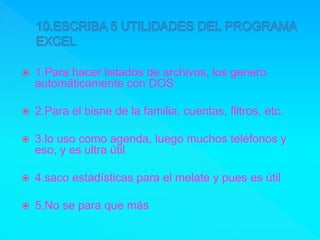  1.Para hacer listados de archivos, los genero
automáticamente con DOS
 2.Para el bisne de la familia, cuentas, filtros, etc.
 3.lo uso como agenda, luego muchos teléfonos y
eso, y es ultra útil
 4.saco estadísticas para el melate y pues es útil
 5.No se para que más
 