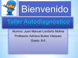 Alumno: Juan Manuel Londoño Molina
Profesora: Adriana Builes Vásquez
Grado: 8-5
Taller Autodiagnóstico
Bienvenido
 