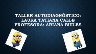 TALLER AUTODIAGNÓSTICO:
LAURA TATIANA CALLE
PROFESORA: ARIANA BUILES
 