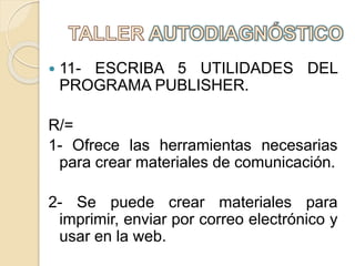  11- ESCRIBA 5 UTILIDADES DEL
PROGRAMA PUBLISHER.
R/=
1- Ofrece las herramientas necesarias
para crear materiales de comunicación.
2- Se puede crear materiales para
imprimir, enviar por correo electrónico y
usar en la web.
 