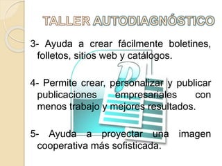 3- Ayuda a crear fácilmente boletines,
folletos, sitios web y catálogos.
4- Permite crear, personalizar y publicar
publicaciones empresariales con
menos trabajo y mejores resultados.
5- Ayuda a proyectar una imagen
cooperativa más sofisticada.
 