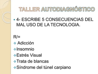  4- ESCRIBE 5 CONSECUENCIAS DEL
MAL USO DE LA TECNOLOGIA.
R/=
 Adicción
Insomnio
Estrés Visual
Trata de blancas
Síndrome del túnel carpiano
 