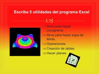
 Sirve para hacer
crucigrama.
 Sirve para hacer sopa de
letras.
 Operaciones.
 Creación de tablas.
 Hacer planes.
9. Escriba 5 utilidades del programa Excel
 