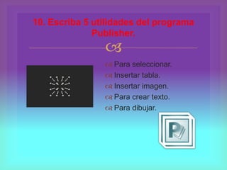 
 Para seleccionar.
 Insertar tabla.
 Insertar imagen.
 Para crear texto.
 Para dibujar.
10. Escriba 5 utilidades del programa
Publisher.
 
