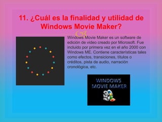Windows Movie Maker es un software de
edición de video creado por Microsoft. Fue
incluido por primera vez en el año 2000 con
Windows ME. Contiene características tales
como efectos, transiciones, títulos o
créditos, pista de audio, narración
cronológica, etc.
11. ¿Cuál es la finalidad y utilidad de
Windows Movie Maker?
 