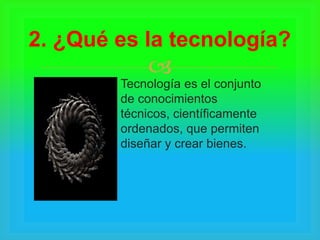 
Tecnología es el conjunto
de conocimientos
técnicos, científicamente
ordenados, que permiten
diseñar y crear bienes.
2. ¿Qué es la tecnología?
 