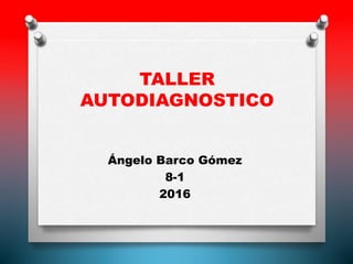 TALLER
AUTODIAGNOSTICO
Ángelo Barco Gómez
8-1
2016
 