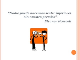 “Nadie puede hacernos sentir inferiores
         sin nuestro permiso”.
                      Eleanor Roosvelt
 