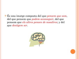    És una imatge composta del que pensem que som,
    del que pensem que podem aconseguir, del que
    pensem que els altres pensen de nosaltres; y del
    que desitgem ser.
 