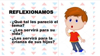 REFLEXIONAMOS
- ¿Qué tal les pareció el
tema?
- ¿Les servirá para su
vida?
- ¿Les servirá para la
crianza de sus hijos?
 