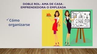 DOBLE ROL: AMA DE CASA /
EMPRENDEDORA O EMPLEADA
Cómo
organizarse
 