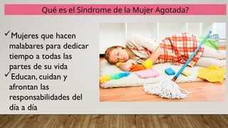 Qué es el Síndrome de la Mujer Agotada?
Mujeres que hacen
malabares para dedicar
tiempo a todas las
partes de su vida
Educan, cuidan y
afrontan las
responsabilidades del
día a día
 