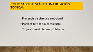 CÓMO SABER SI ESTÁS EN UNA RELACIÓN
TÓXICA?:
• Presencia de chantaje emocional
• Planifica tu vida sin consultarte
• Tu pareja minimiza tus problemas
 