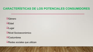 CARACTERÍSTICAS DE LOS POTENCIALES CONSUMIDORES
Género
Edad
Lugar
Nivel Socioeconómico
Costumbres
Redes sociales que utilizan
 